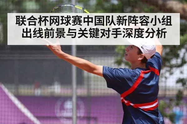 联合杯网球赛中国队新阵容小组出线前景与关键对手深度分析 - ayx.com