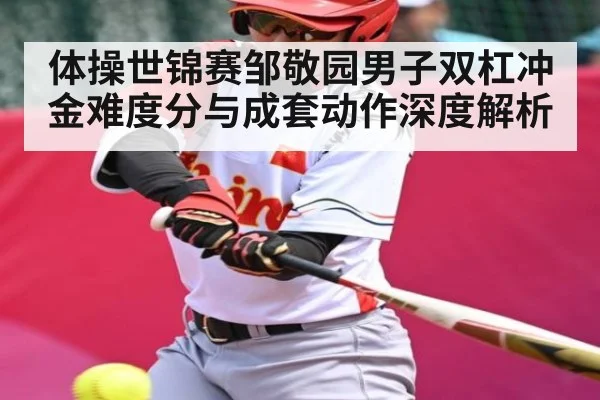体操世锦赛邹敬园男子双杠冲金难度分与成套动作深度解析 - ayx.com