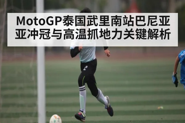 MotoGP泰国武里南站巴尼亚亚冲冠与高温抓地力关键解析 - ayx.com
