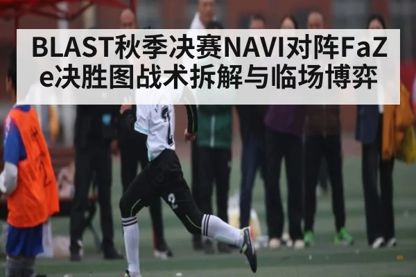 BLAST秋季决赛NAVI对阵FaZe决胜图战术拆解与临场博弈 - ayx.com