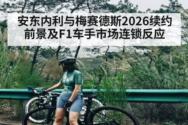 安东内利与梅赛德斯2026续约前景及F1车手市场连锁反应